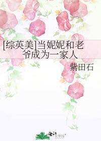 [综英美]当妮妮和老爷成为一家人