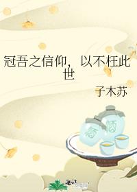 冠吾之信仰，以不枉此世