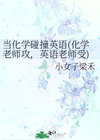 当化学碰撞英语(化学老师攻，英语老师受)