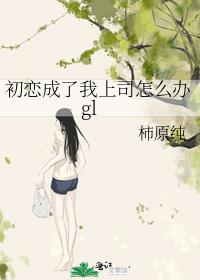 初恋成了我上司怎么办gl