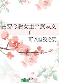 古穿今后女主弃武从文了